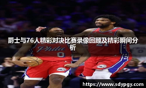 爵士与76人精彩对决比赛录像回顾及精彩瞬间分析
