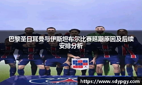 巴黎圣日耳曼与伊斯坦布尔比赛延期原因及后续安排分析